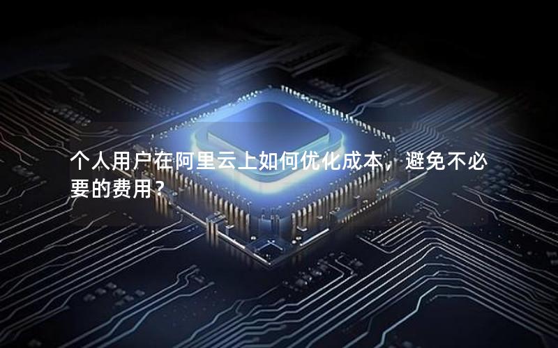 个人用户在阿里云上如何优化成本，避免不必要的费用？