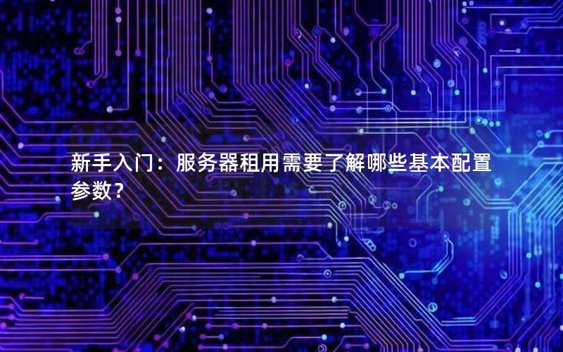 新手入门：服务器租用需要了解哪些基本配置参数？