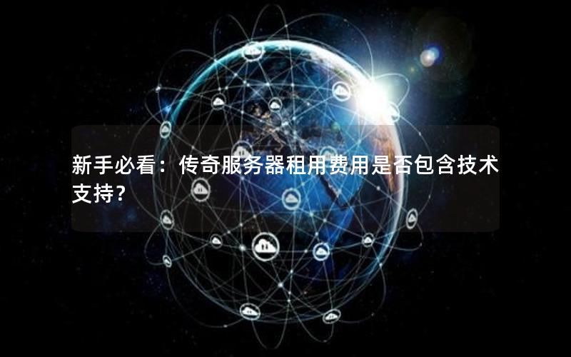 新手必看：传奇服务器租用费用是否包含技术支持？