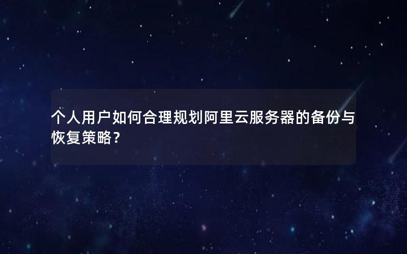 个人用户如何合理规划阿里云服务器的备份与恢复策略？