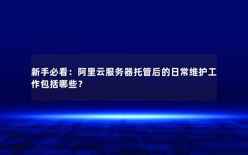 新手必看：阿里云服务器托管后的日常维护工作包括哪些？