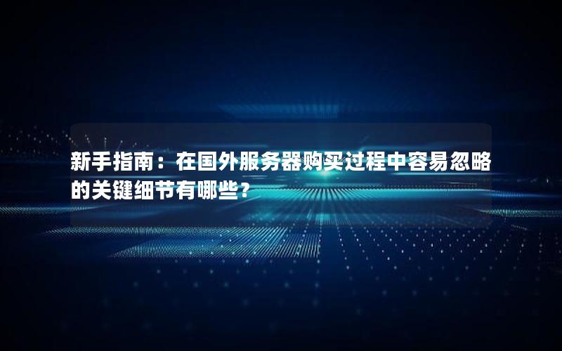 新手指南：在国外服务器购买过程中容易忽略的关键细节有哪些？