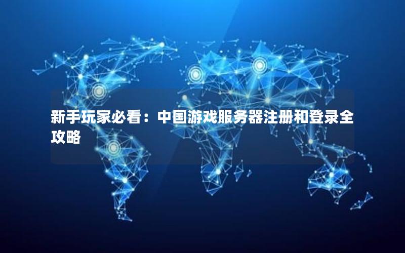 新手玩家必看：中国游戏服务器注册和登录全攻略