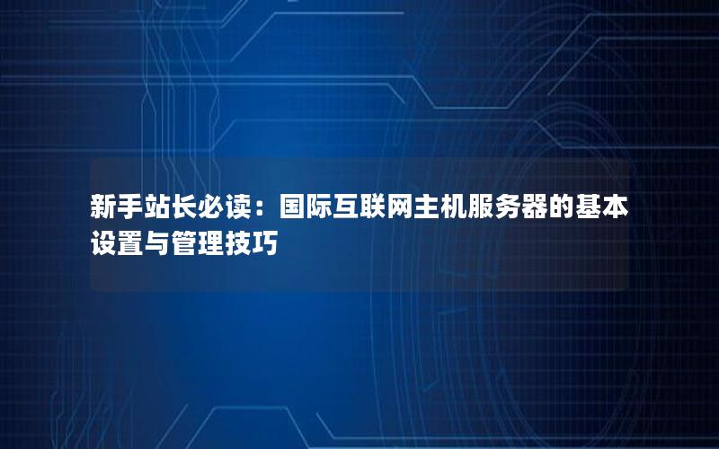 新手站长必读：国际互联网主机服务器的基本设置与管理技巧