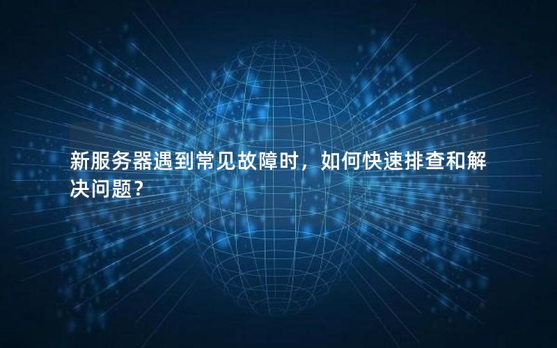 新服务器遇到常见故障时，如何快速排查和解决问题？