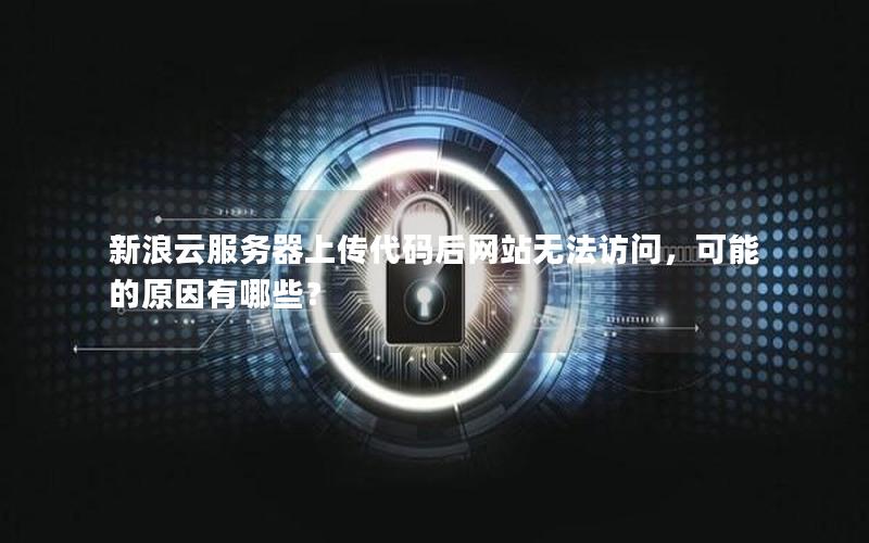 新浪云服务器上传代码后网站无法访问，可能的原因有哪些？