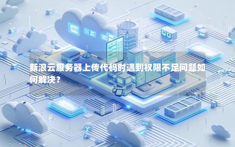 新浪云服务器上传代码时遇到权限不足问题如何解决？