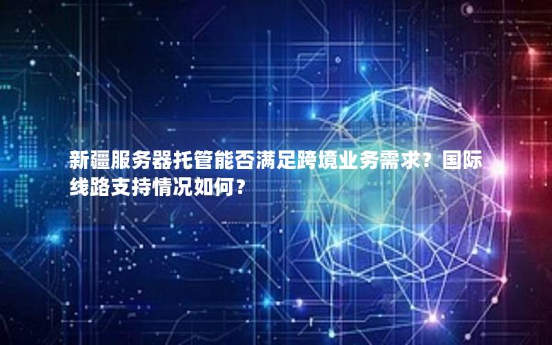 新疆服务器托管能否满足跨境业务需求？国际线路支持情况如何？
