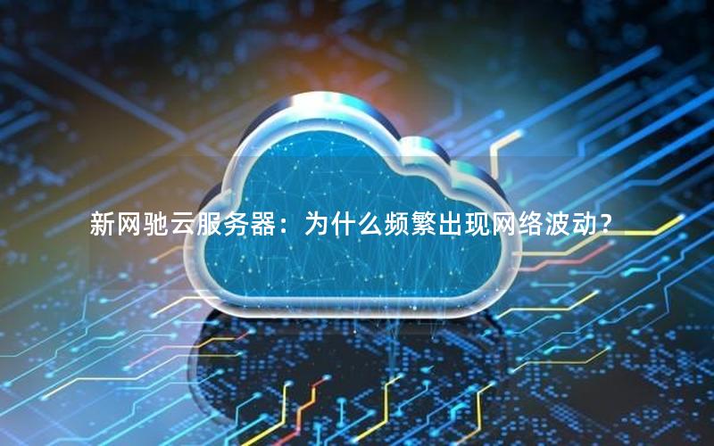 新网驰云服务器：为什么频繁出现网络波动？