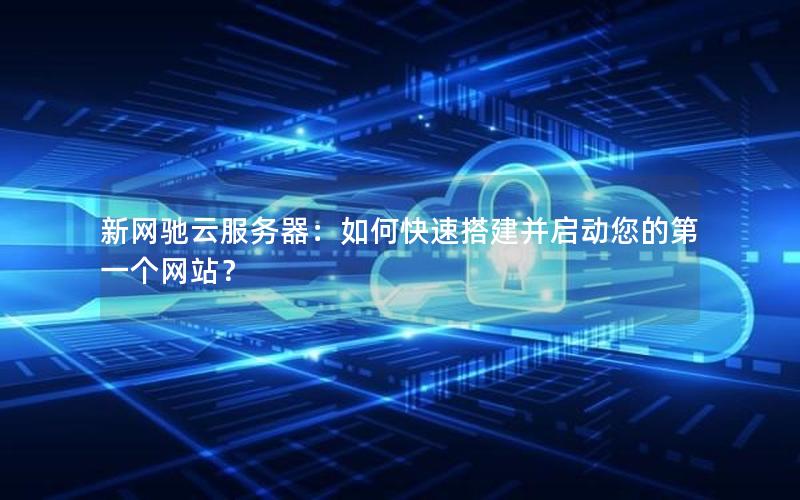新网驰云服务器：如何快速搭建并启动您的第一个网站？