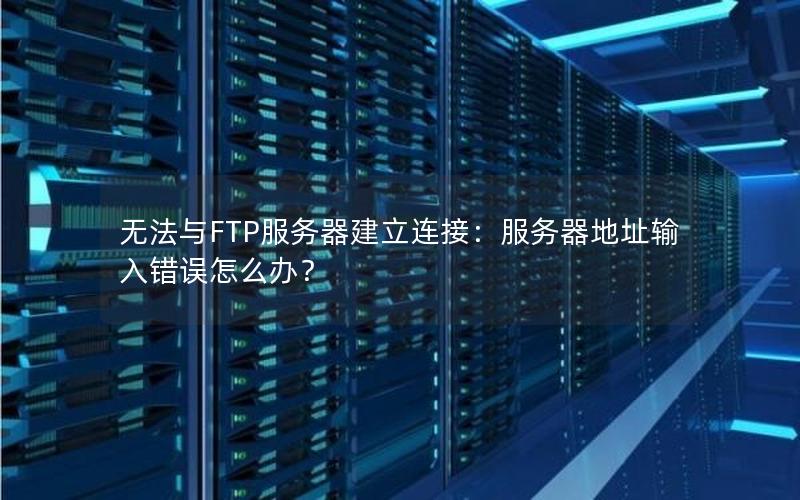 无法与FTP服务器建立连接：服务器地址输入错误怎么办？