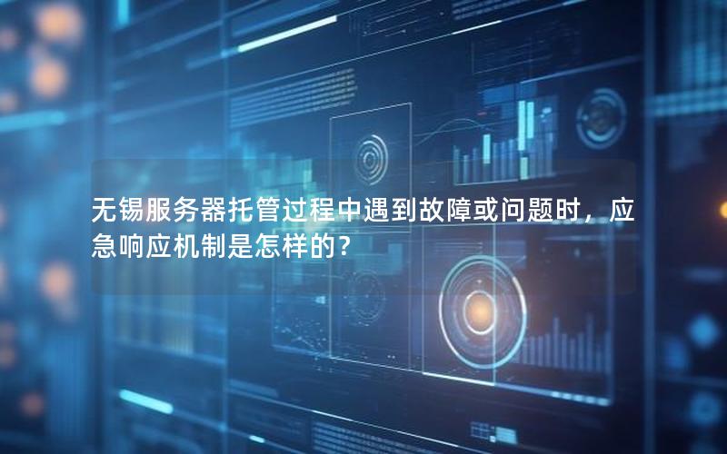 无锡服务器托管过程中遇到故障或问题时，应急响应机制是怎样的？