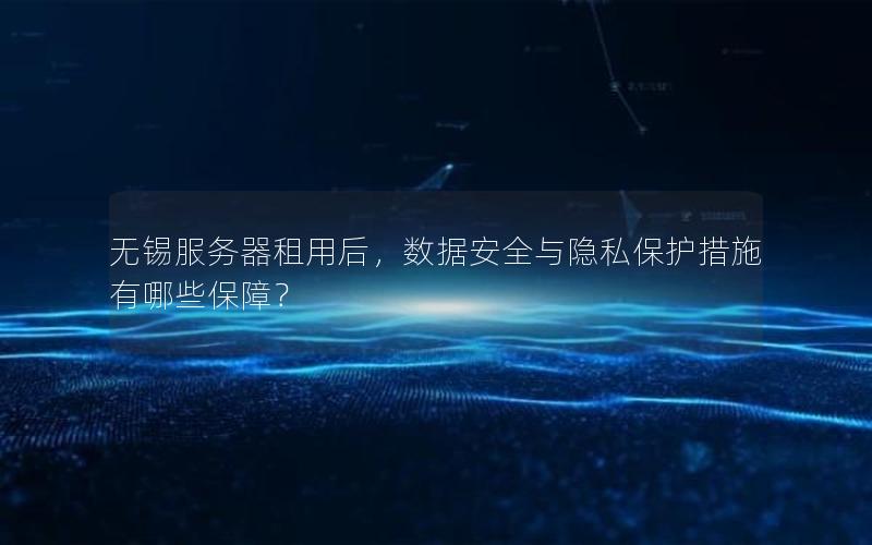 无锡服务器租用后，数据安全与隐私保护措施有哪些保障？