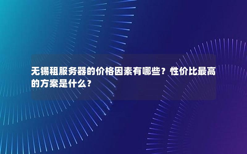 无锡租服务器的价格因素有哪些？性价比最高的方案是什么？
