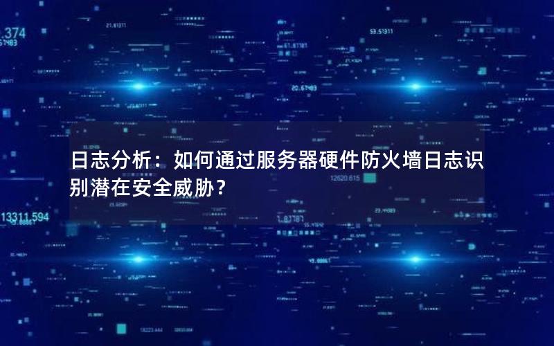 日志分析：如何通过服务器硬件防火墙日志识别潜在安全威胁？