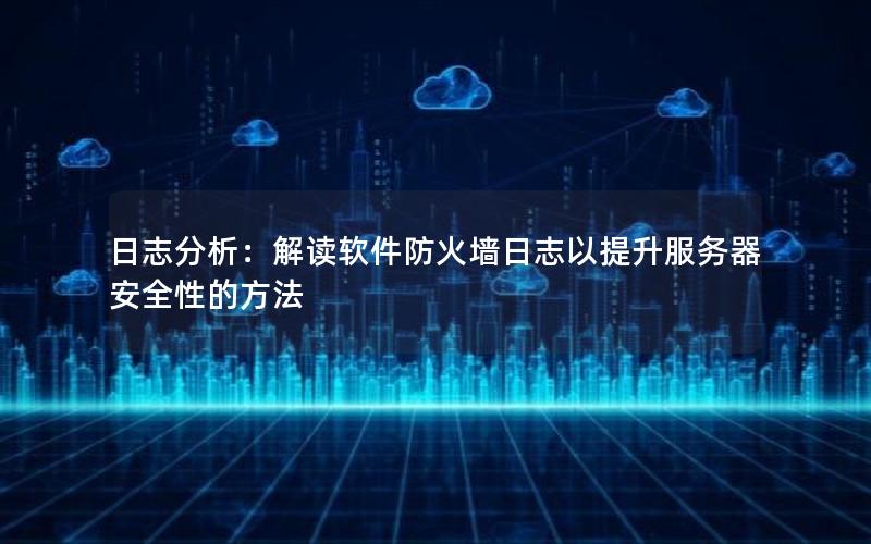 日志分析：解读软件防火墙日志以提升服务器安全性的方法