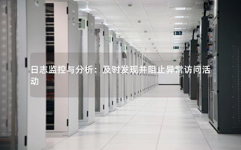 日志监控与分析：及时发现并阻止异常访问活动
