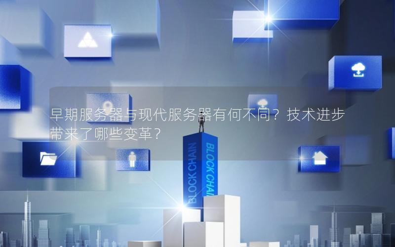 早期服务器与现代服务器有何不同？技术进步带来了哪些变革？