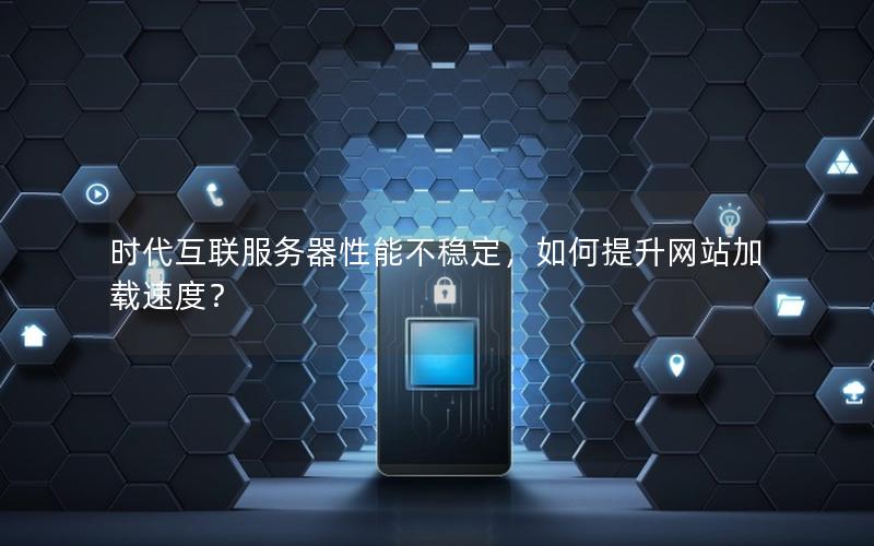 时代互联服务器性能不稳定，如何提升网站加载速度？