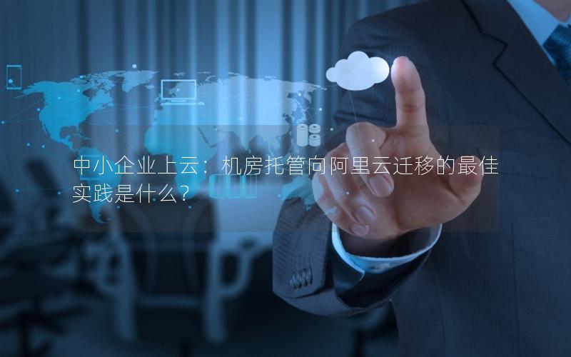 中小企业上云：机房托管向阿里云迁移的最佳实践是什么？