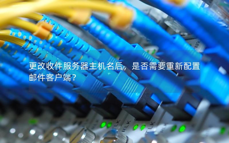 更改收件服务器主机名后，是否需要重新配置邮件客户端？