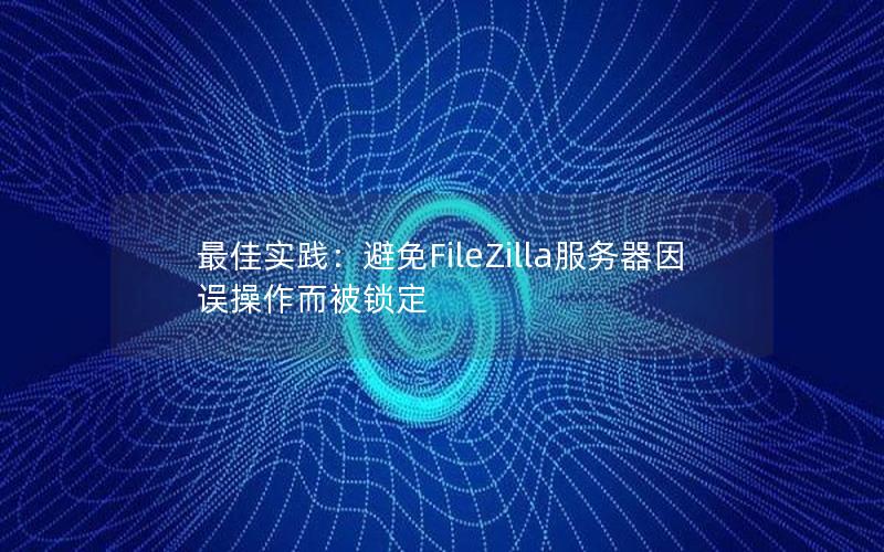 最佳实践：避免FileZilla服务器因误操作而被锁定