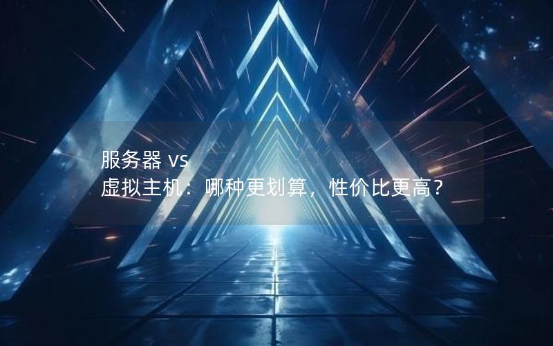 服务器 vs 虚拟主机：哪种更划算，性价比更高？