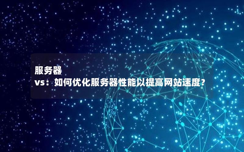服务器 vs：如何优化服务器性能以提高网站速度？