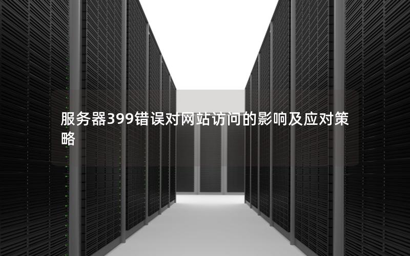 服务器399错误对网站访问的影响及应对策略