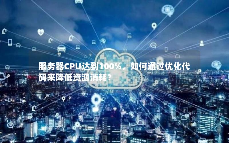 服务器CPU达到100%，如何通过优化代码来降低资源消耗？