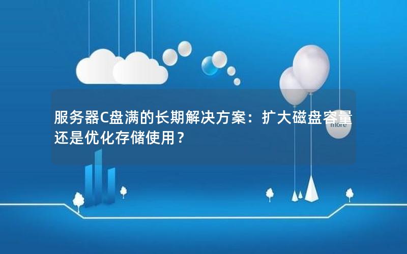 服务器C盘满的长期解决方案：扩大磁盘容量还是优化存储使用？