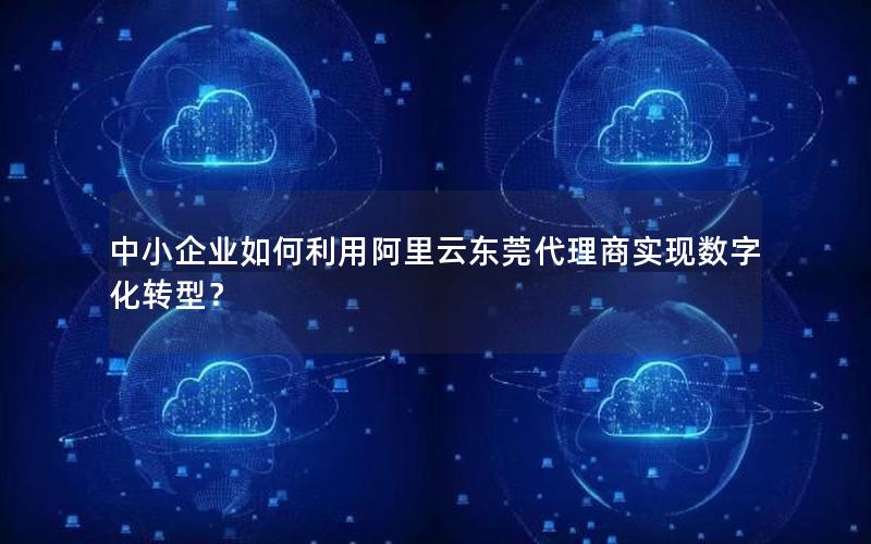 中小企业如何利用阿里云东莞代理商实现数字化转型？