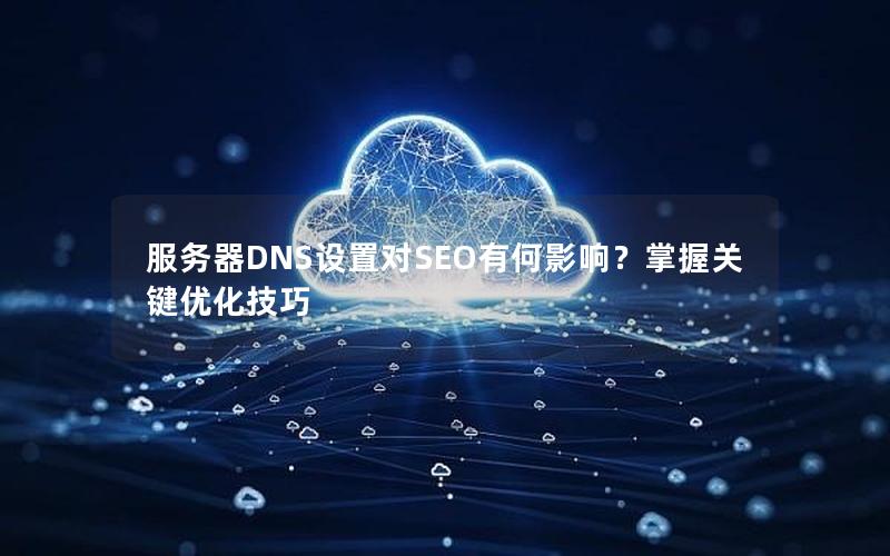 服务器DNS设置对SEO有何影响？掌握关键优化技巧