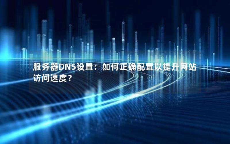服务器DNS设置：如何正确配置以提升网站访问速度？