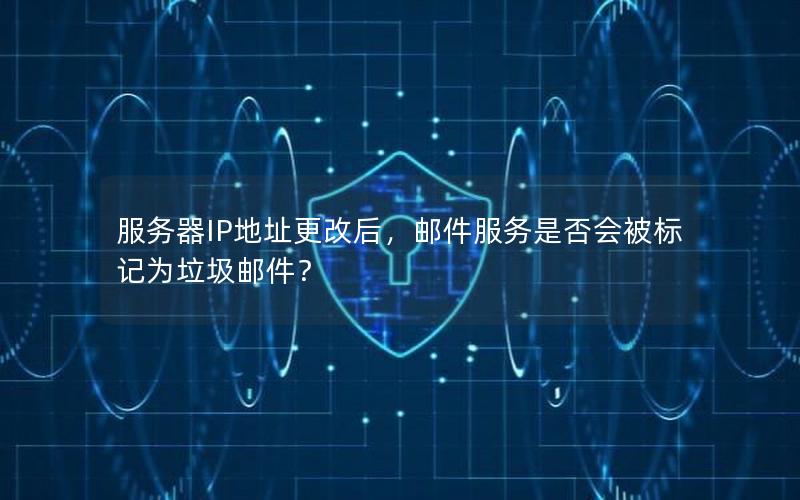 服务器IP地址更改后，邮件服务是否会被标记为垃圾邮件？