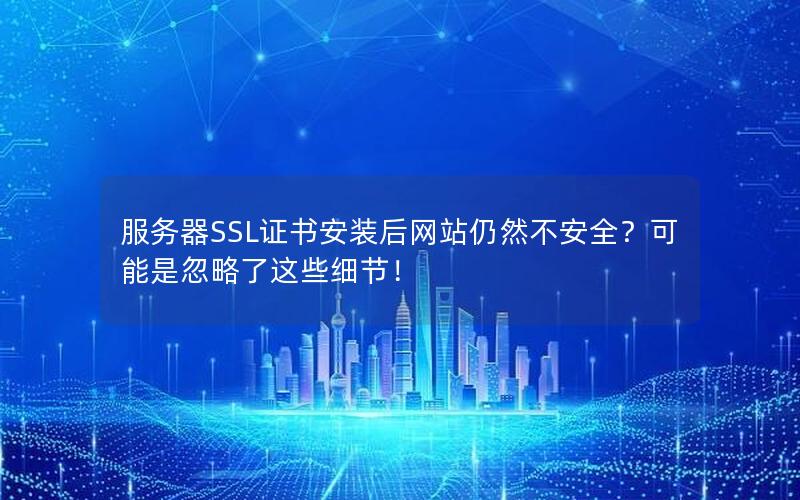 服务器SSL证书安装后网站仍然不安全？可能是忽略了这些细节！
