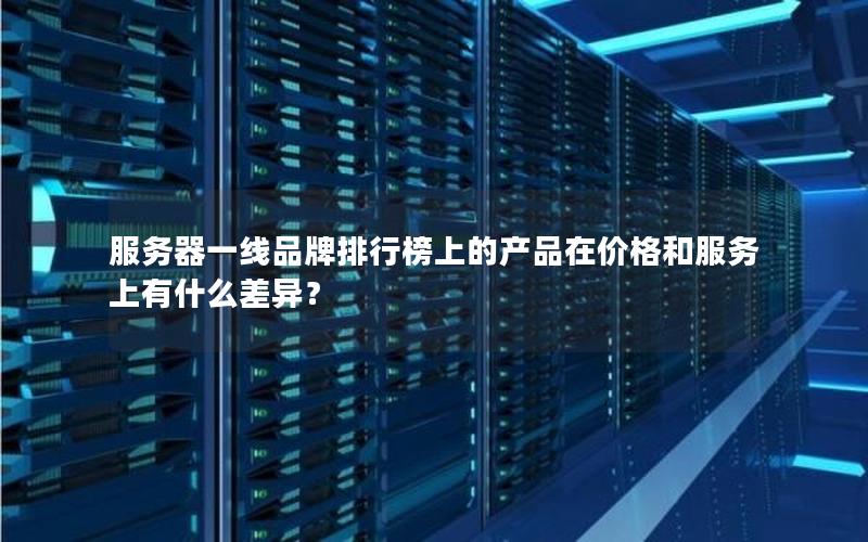 服务器一线品牌排行榜上的产品在价格和服务上有什么差异？