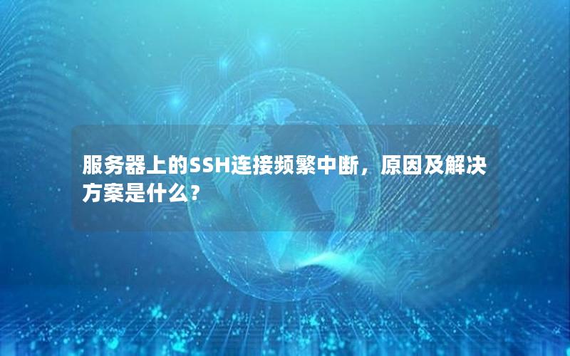 服务器上的SSH连接频繁中断，原因及解决方案是什么？