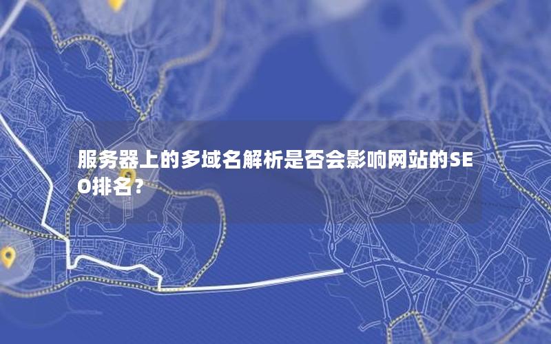 服务器上的多域名解析是否会影响网站的SEO排名？