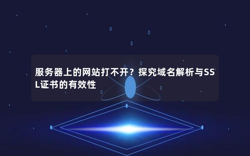 服务器上的网站打不开？探究域名解析与SSL证书的有效性
