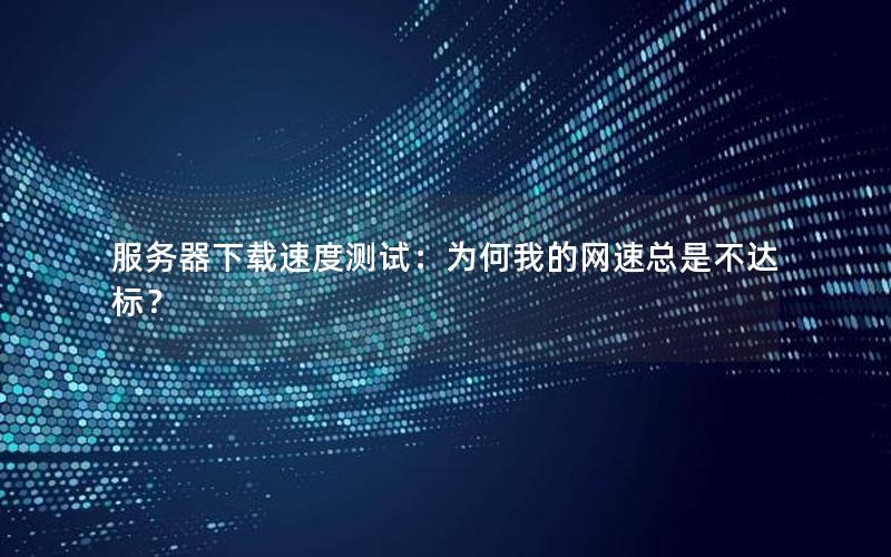 服务器下载速度测试：为何我的网速总是不达标？
