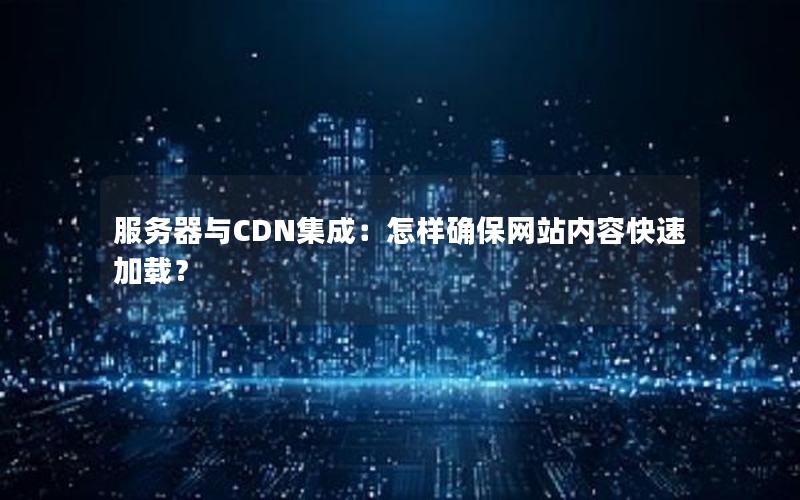 服务器与CDN集成：怎样确保网站内容快速加载？