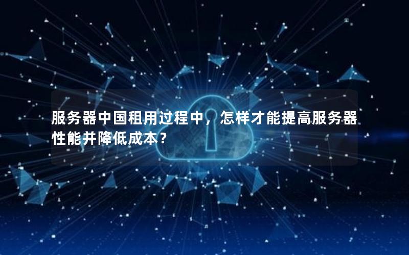 服务器中国租用过程中，怎样才能提高服务器性能并降低成本？