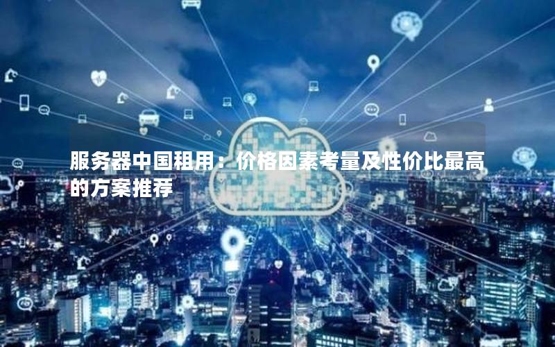 服务器中国租用：价格因素考量及性价比最高的方案推荐