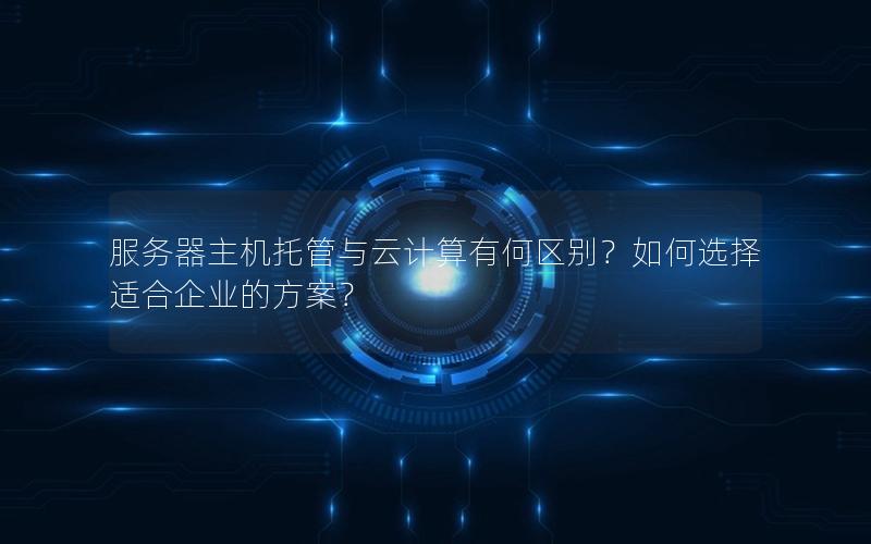 服务器主机托管与云计算有何区别？如何选择适合企业的方案？