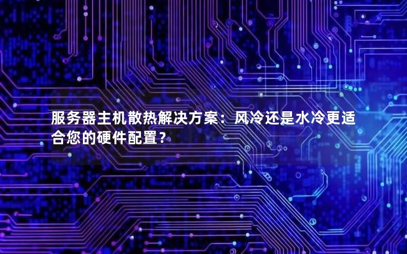 服务器主机散热解决方案：风冷还是水冷更适合您的硬件配置？