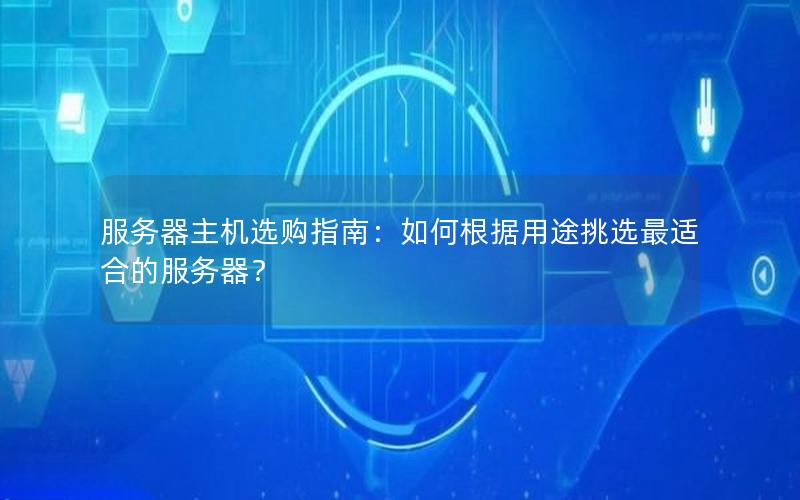 服务器主机选购指南：如何根据用途挑选最适合的服务器？