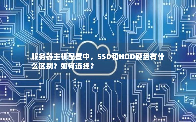 服务器主机配置中，SSD和HDD硬盘有什么区别？如何选择？
