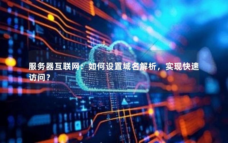服务器互联网：如何设置域名解析，实现快速访问？