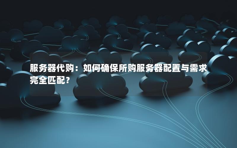 服务器代购：如何确保所购服务器配置与需求完全匹配？